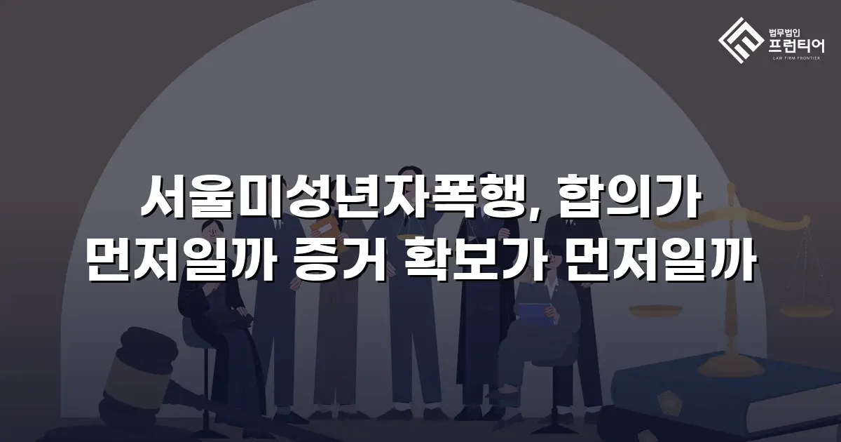 서울미성년자폭행, 합의가 먼저일까 증거 확보가 먼저일까