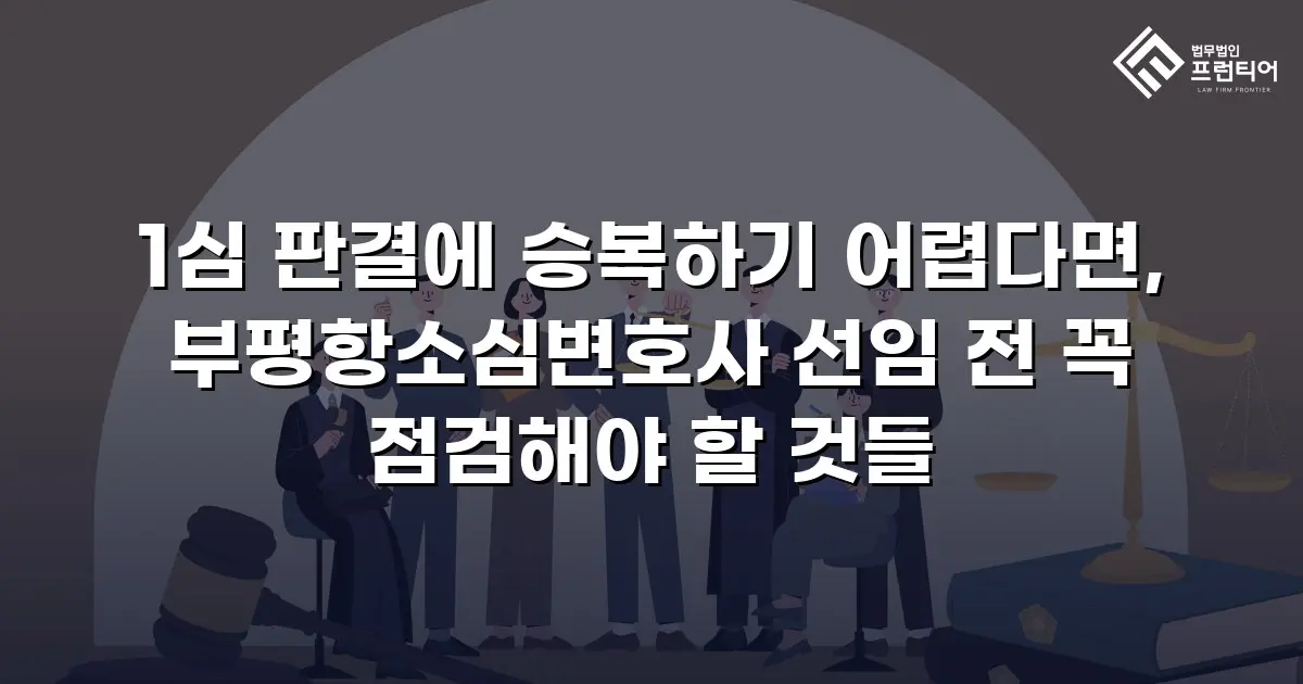 1심 판결에 승복하기 어렵다면, 부평항소심변호사 선임 전 꼭 점검해야 할 것들