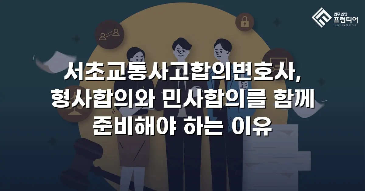 서초교통사고합의변호사, 형사합의와 민사합의를 함께 준비해야 하는 이유