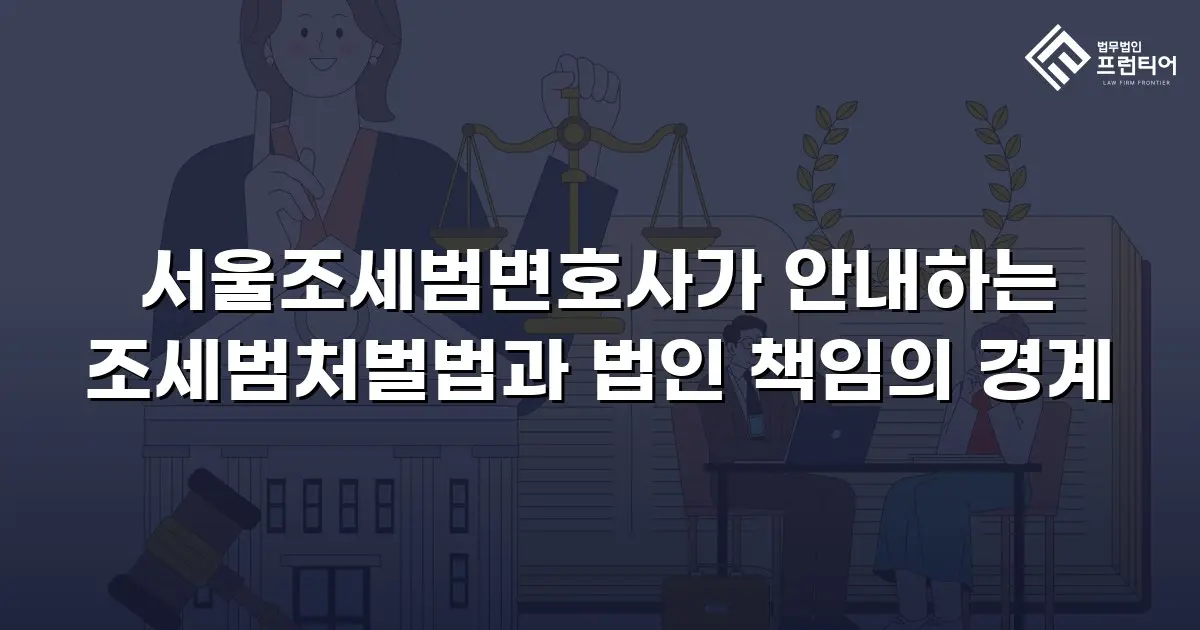 서울조세범변호사가 안내하는 조세범처벌법과 법인 책임의 경계