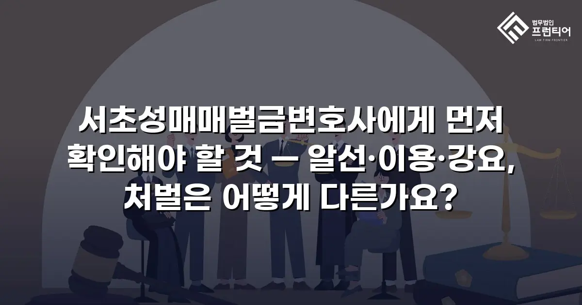 서초성매매벌금변호사에게 먼저 확인해야 할 것 — 알선·이용·강요, 처벌은 어떻게 다른가요?
