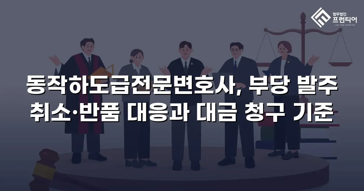 동작하도급전문변호사, 부당 발주 취소·반품 대응과 대금 청구 기준