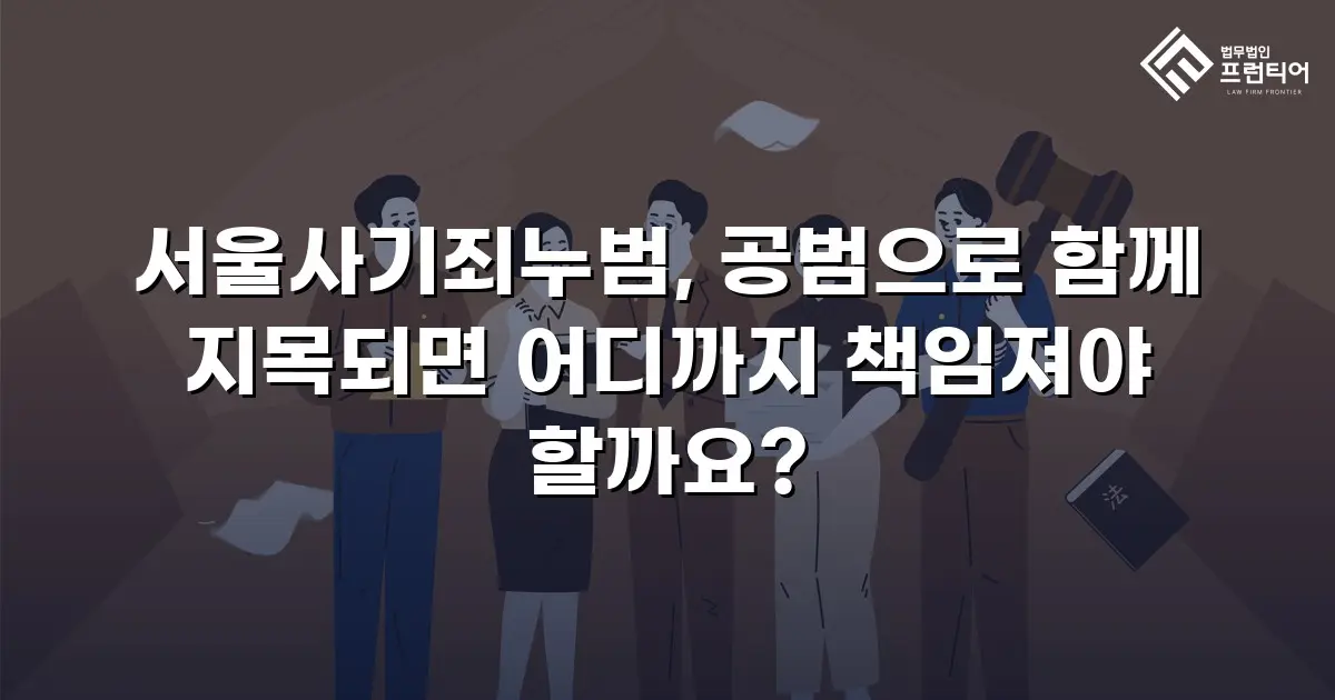 서울사기죄누범, 공범으로 함께 지목되면 어디까지 책임져야 할까요?