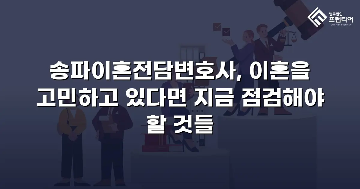 송파이혼전담변호사, 이혼을 고민하고 있다면 지금 점검해야 할 것들