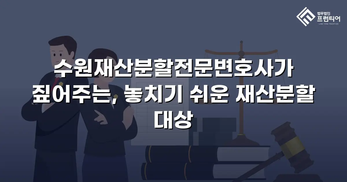 수원재산분할전문변호사가 짚어주는, 놓치기 쉬운 재산분할 대상