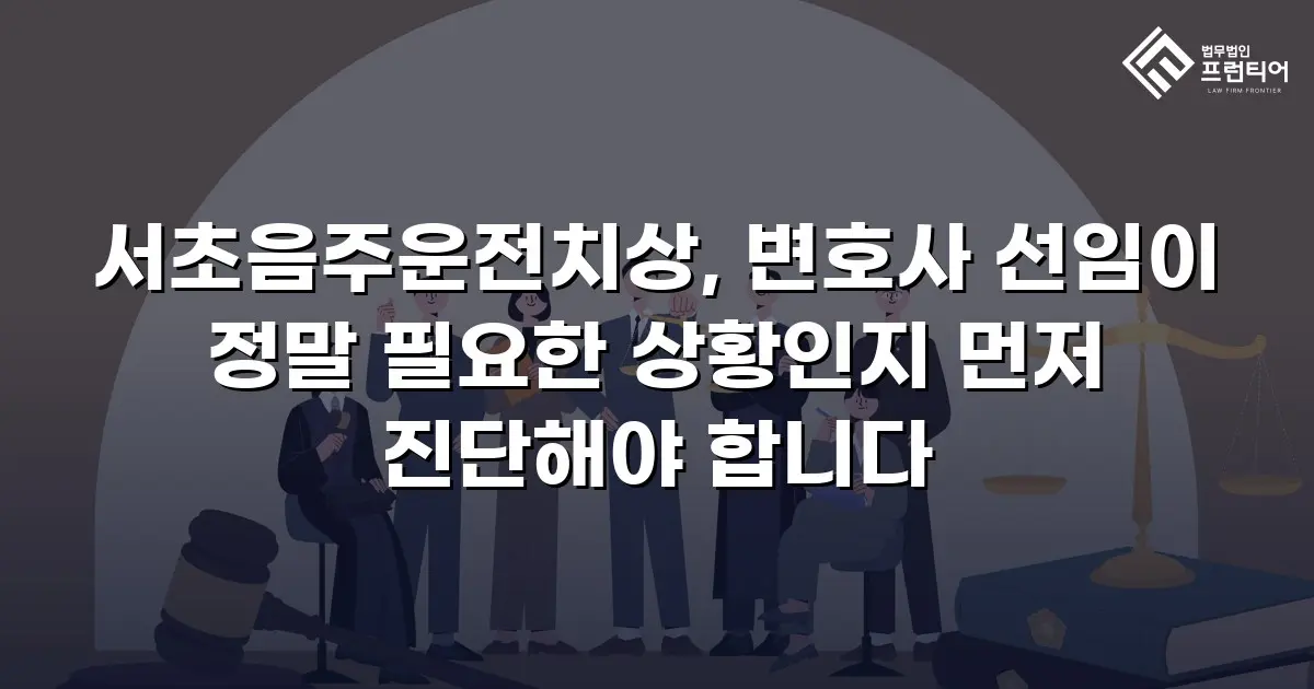 서초음주운전치상, 변호사 선임이 정말 필요한 상황인지 먼저 진단해야 합니다