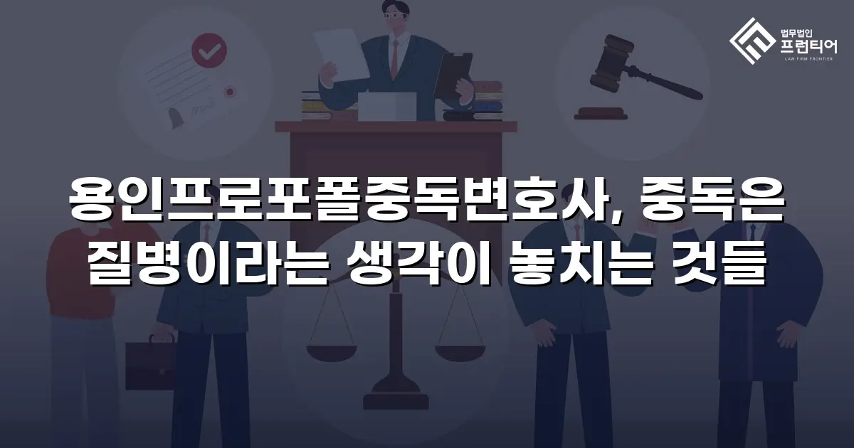 용인프로포폴중독변호사, 중독은 질병이라는 생각이 놓치는 것들