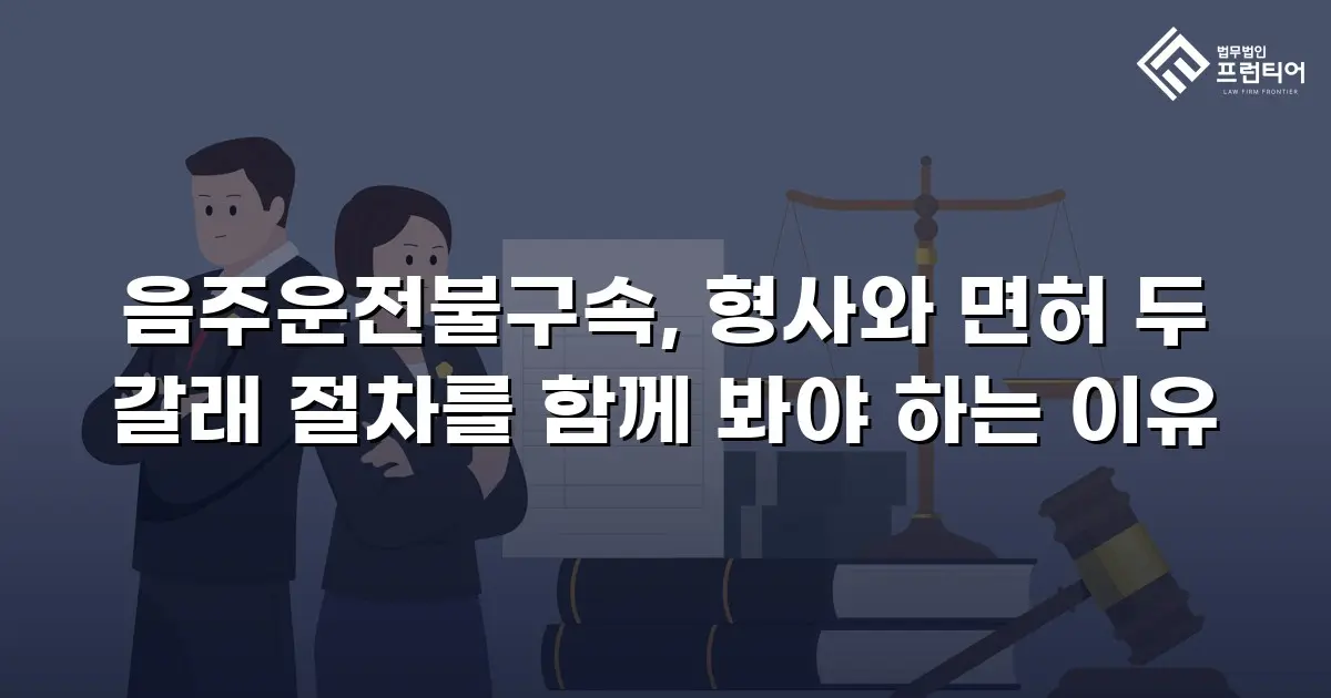 음주운전불구속, 형사와 면허 두 갈래 절차를 함께 봐야 하는 이유