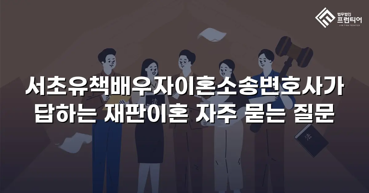 서초유책배우자이혼소송변호사가 답하는 재판이혼 자주 묻는 질문