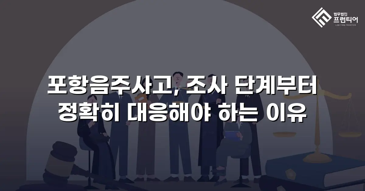 포항음주사고, 조사 단계부터 정확히 대응해야 하는 이유
