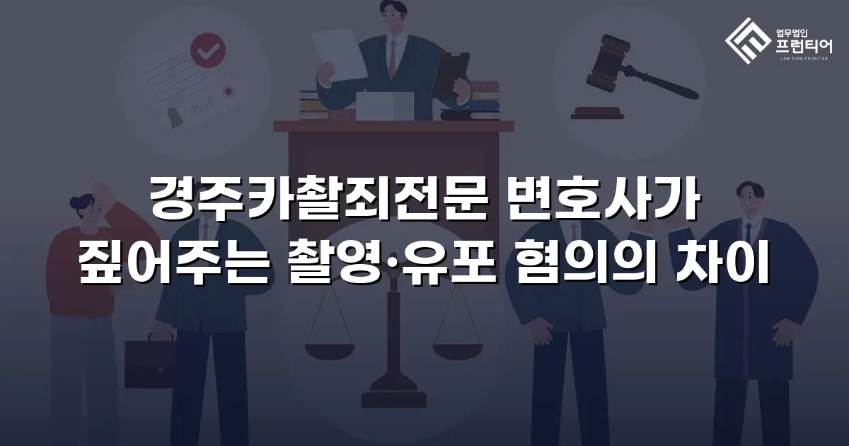 경주카촬죄전문 변호사가 짚어주는 촬영·유포 혐의의 차이