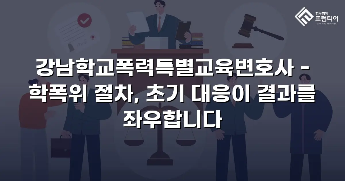 강남학교폭력특별교육변호사 - 학폭위 절차, 초기 대응이 결과를 좌우합니다