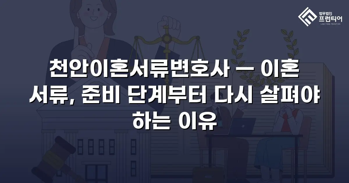 천안이혼서류변호사 — 이혼 서류, 준비 단계부터 다시 살펴야 하는 이유