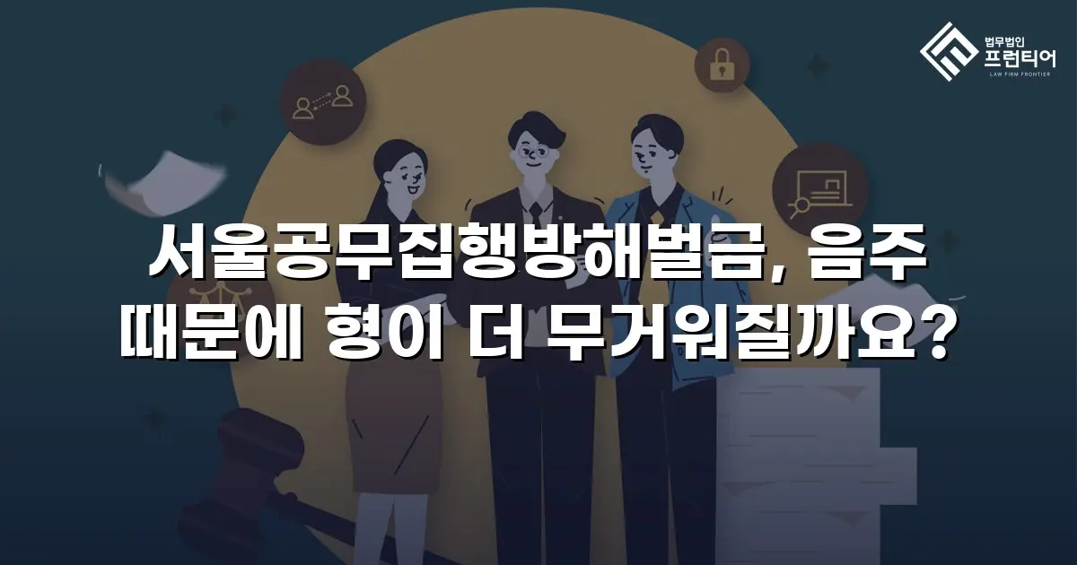 서울공무집행방해벌금, 음주 때문에 형이 더 무거워질까요?