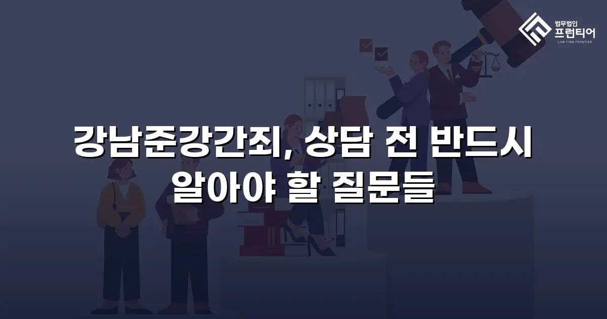 강남준강간죄, 상담 전 반드시 알아야 할 질문들