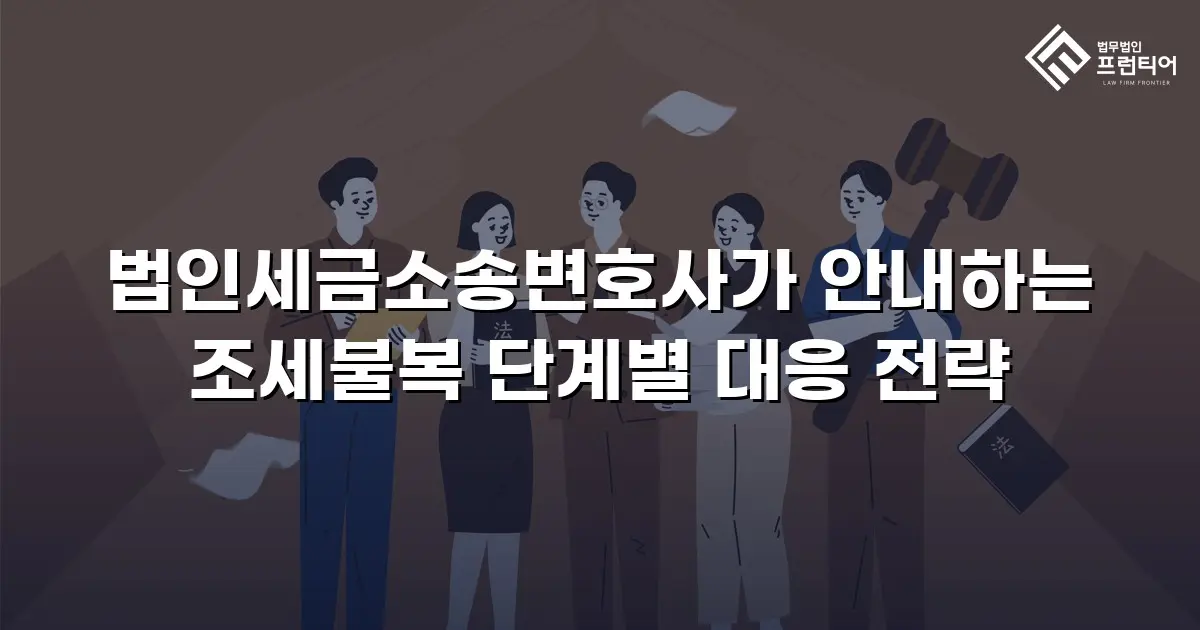 법인세금소송변호사가 안내하는 조세불복 단계별 대응 전략