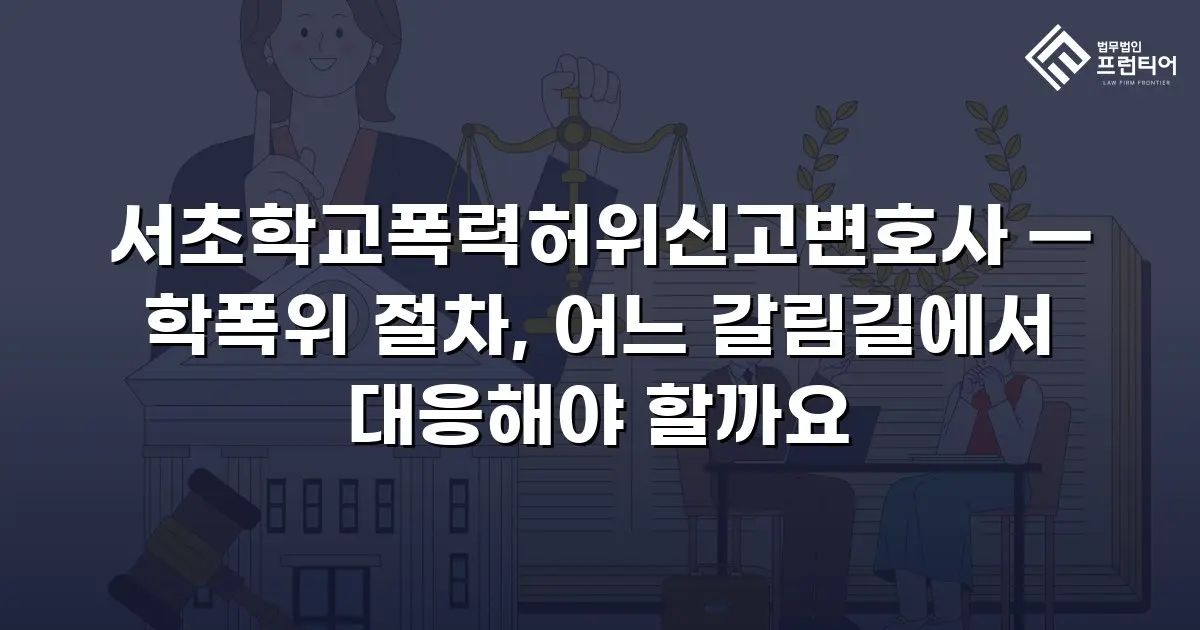 서초학교폭력허위신고변호사 — 학폭위 절차, 어느 갈림길에서 대응해야 할까요