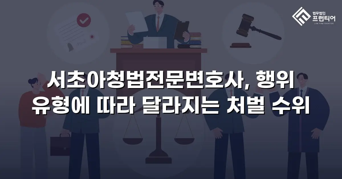 서초아청법전문변호사, 행위 유형에 따라 달라지는 처벌 수위