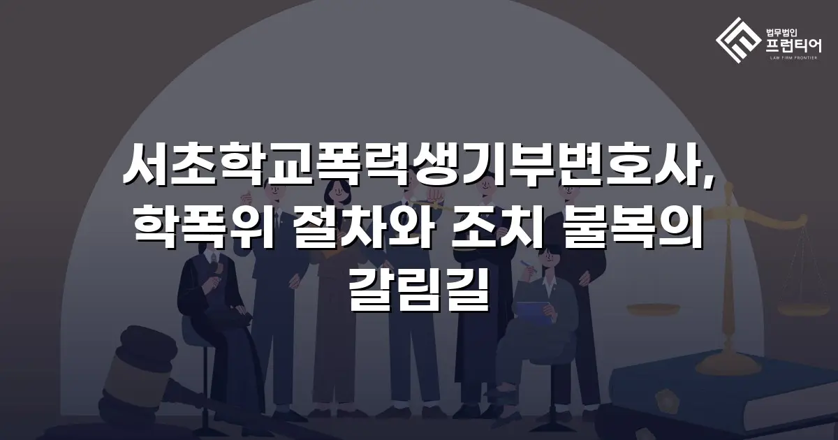 서초학교폭력생기부변호사, 학폭위 절차와 조치 불복의 갈림길