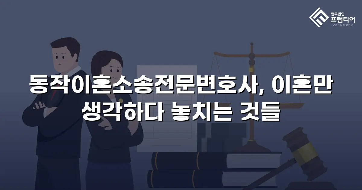 동작이혼소송전문변호사, 이혼만 생각하다 놓치는 것들