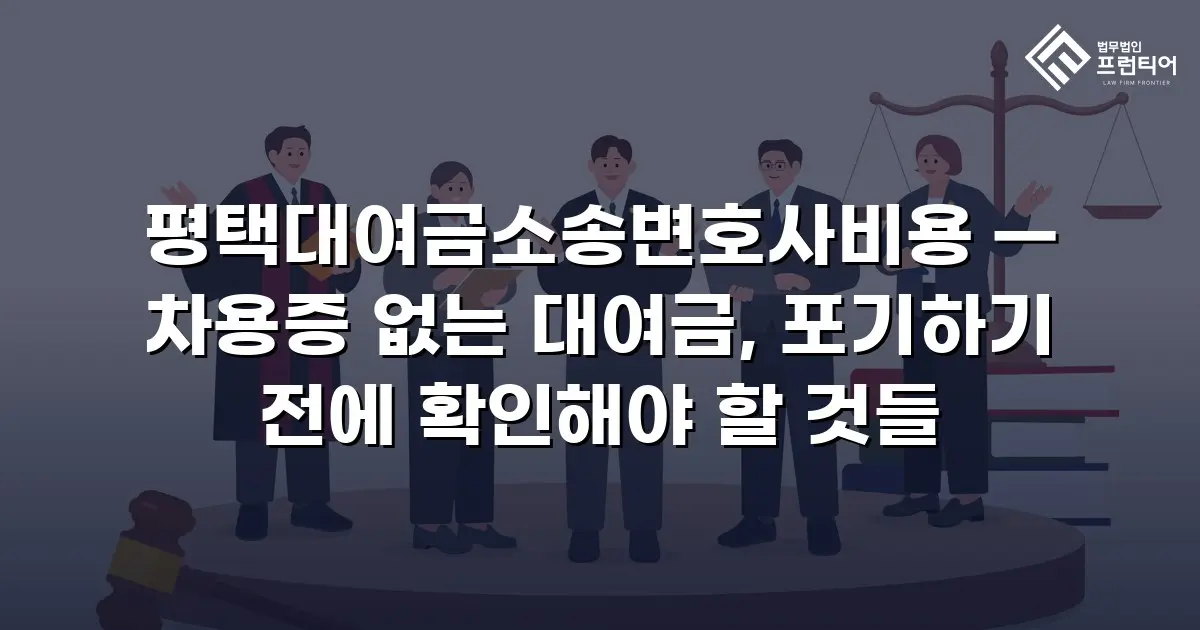 평택대여금소송변호사비용 — 차용증 없는 대여금, 포기하기 전에 확인해야 할 것들