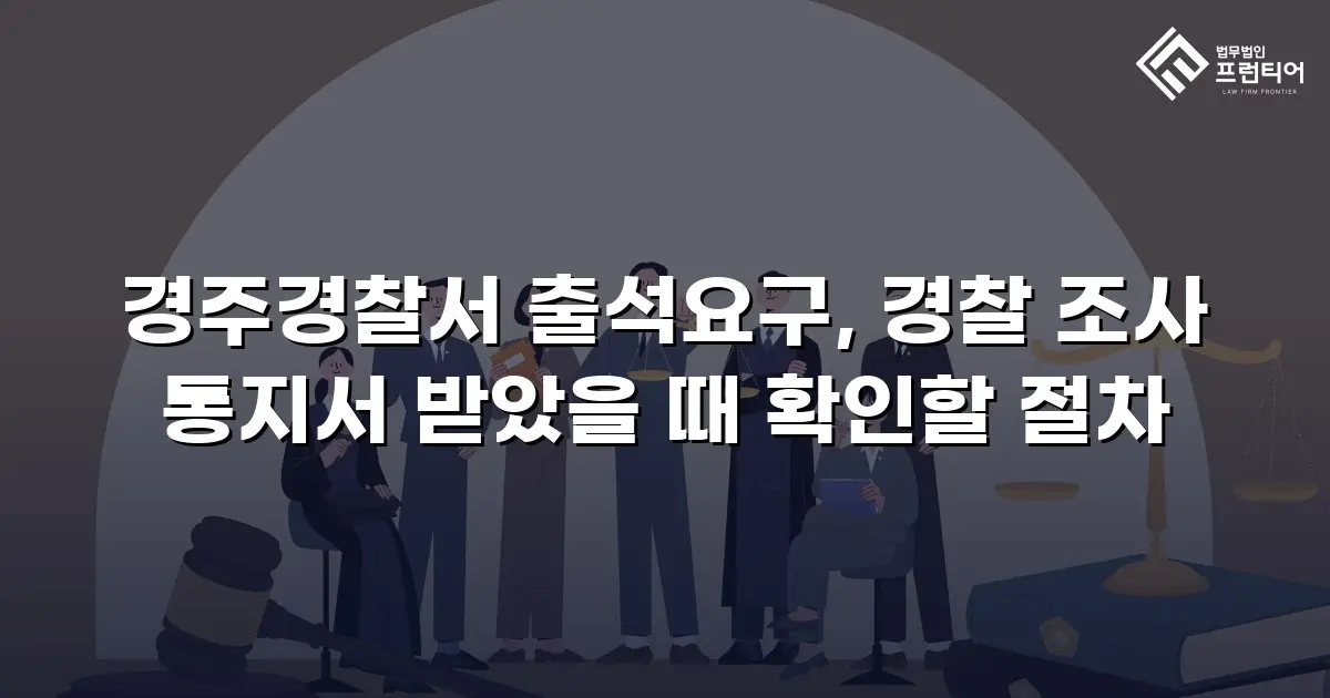 경주경찰서 출석요구, 경찰 조사 통지서 받았을 때 확인할 절차