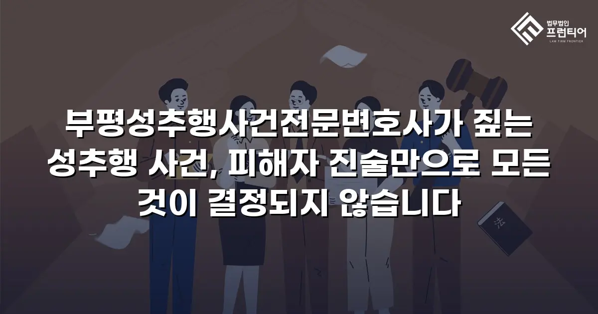 부평성추행사건전문변호사가 짚는 성추행 사건, 피해자 진술만으로 모든 것이 결정되지 않습니다