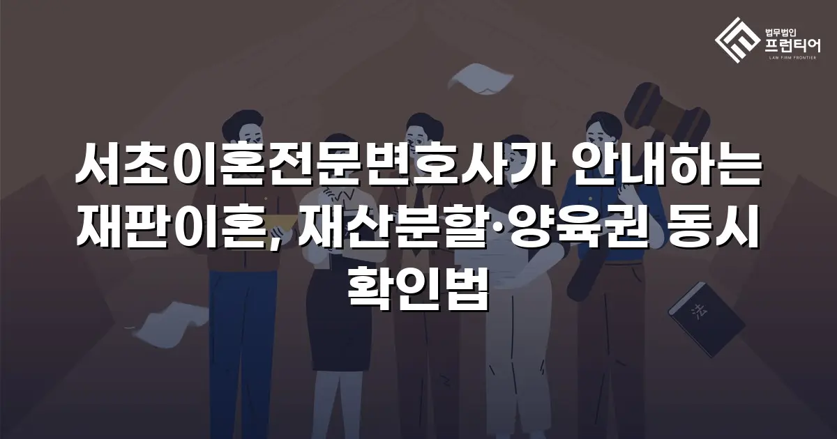 서초이혼전문변호사가 안내하는 재판이혼, 재산분할·양육권 동시 확인법