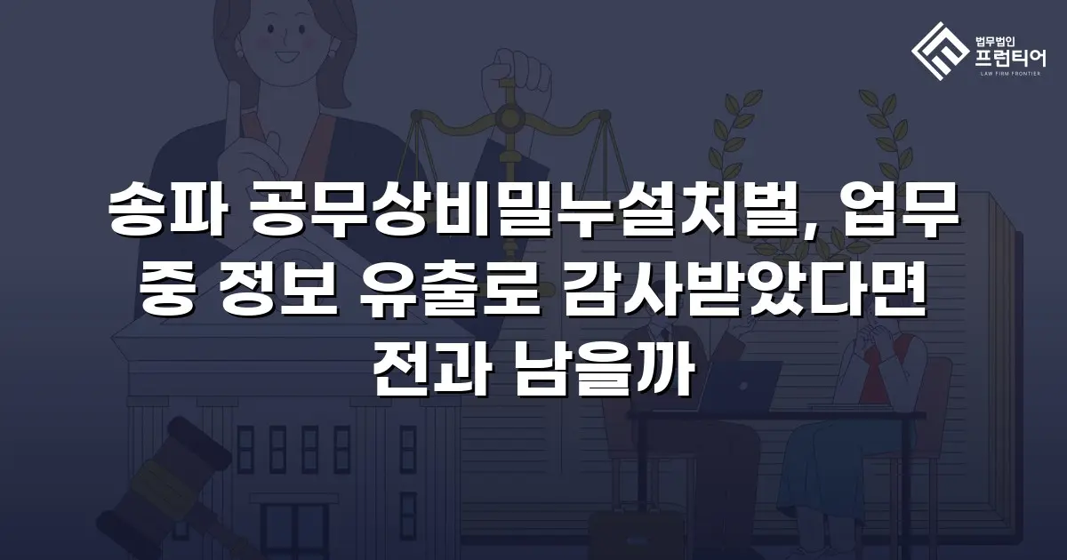 송파 공무상비밀누설처벌, 업무 중 정보 유출로 감사받았다면 전과 남을까