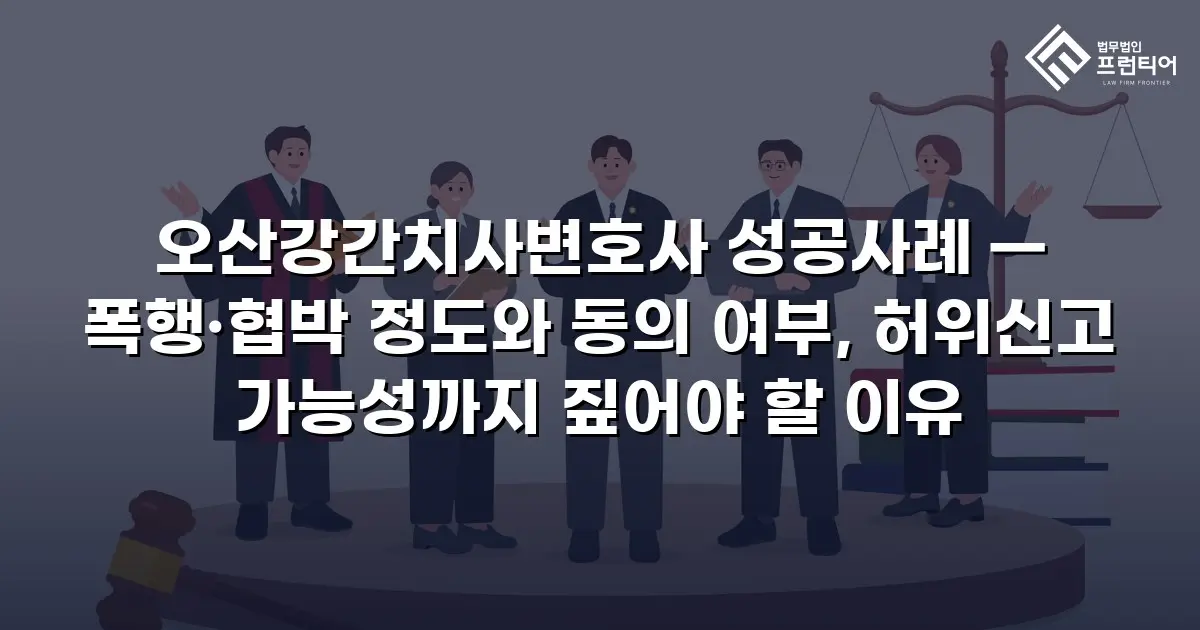 오산강간치사변호사 성공사례 — 폭행·협박 정도와 동의 여부, 허위신고 가능성까지 짚어야 할 이유
