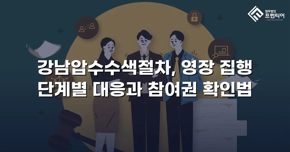 강남압수수색절차, 영장 집행 단계별 대응과 참여권 확인법