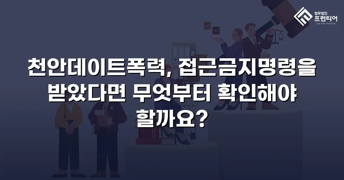 천안데이트폭력, 접근금지명령을 받았다면 무엇부터 확인해야 할까요?