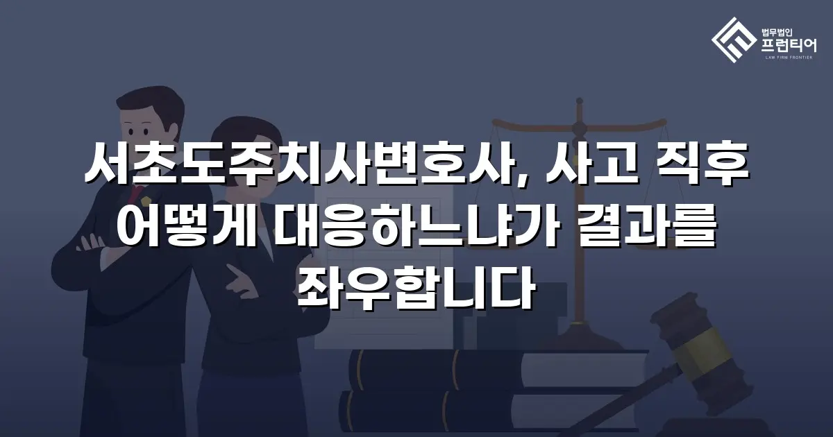 서초도주치사변호사, 사고 직후 어떻게 대응하느냐가 결과를 좌우합니다
