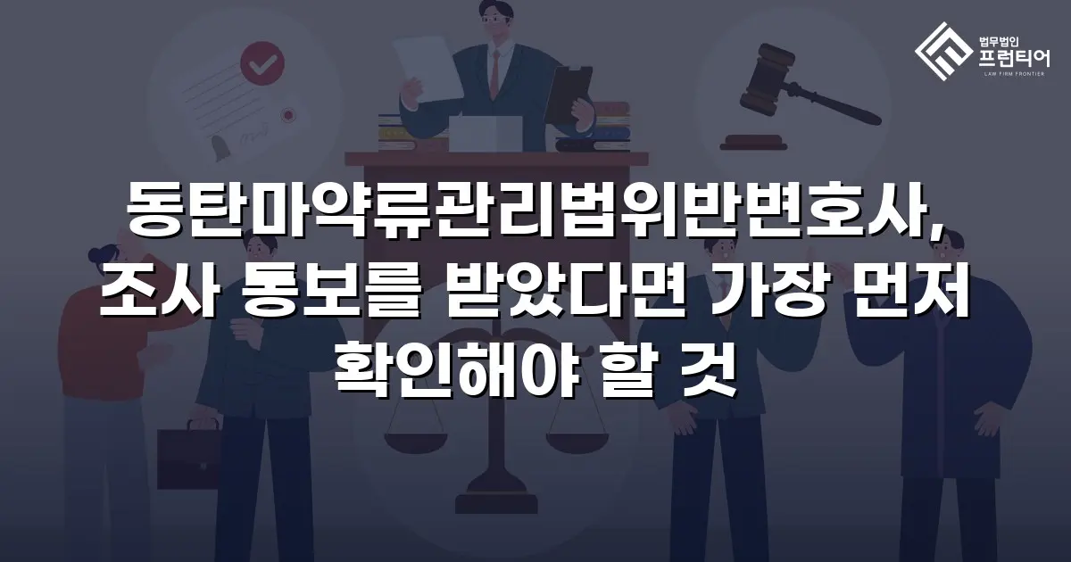 동탄마약류관리법위반변호사, 조사 통보를 받았다면 가장 먼저 확인해야 할 것