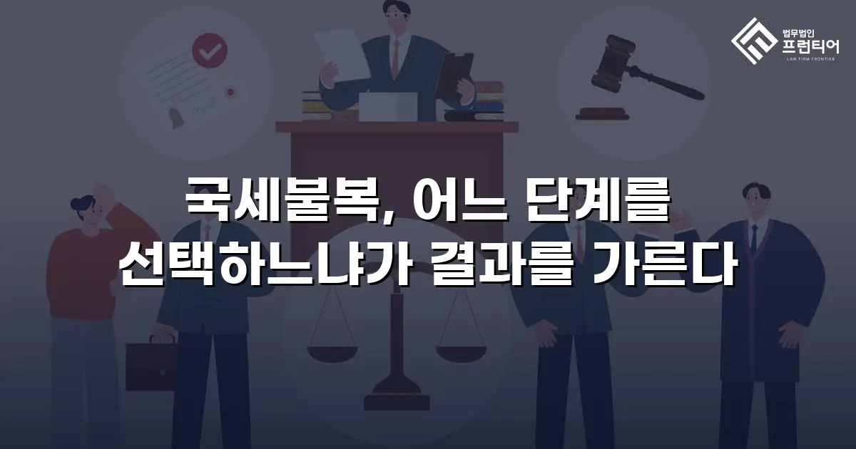 국세불복, 어느 단계를 선택하느냐가 결과를 가른다