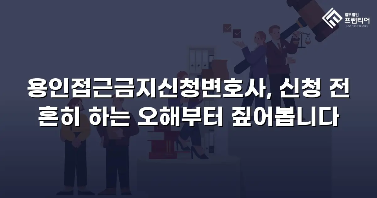 용인접근금지신청변호사, 신청 전 흔히 하는 오해부터 짚어봅니다