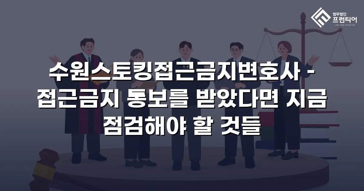 수원스토킹접근금지변호사 – 접근금지 통보를 받았다면 지금 점검해야 할 것들