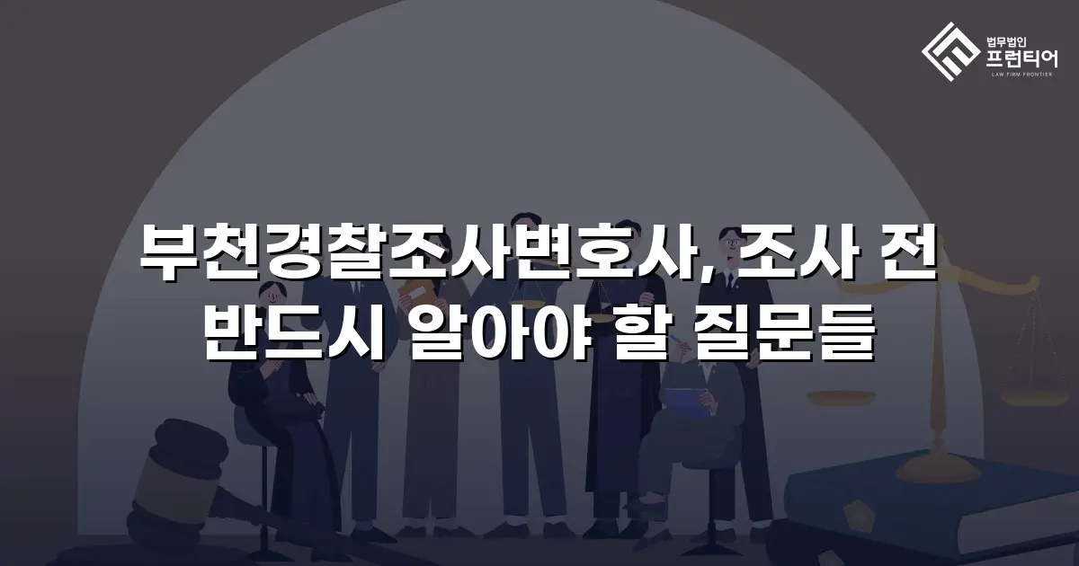 부천경찰조사변호사, 조사 전 반드시 알아야 할 질문들