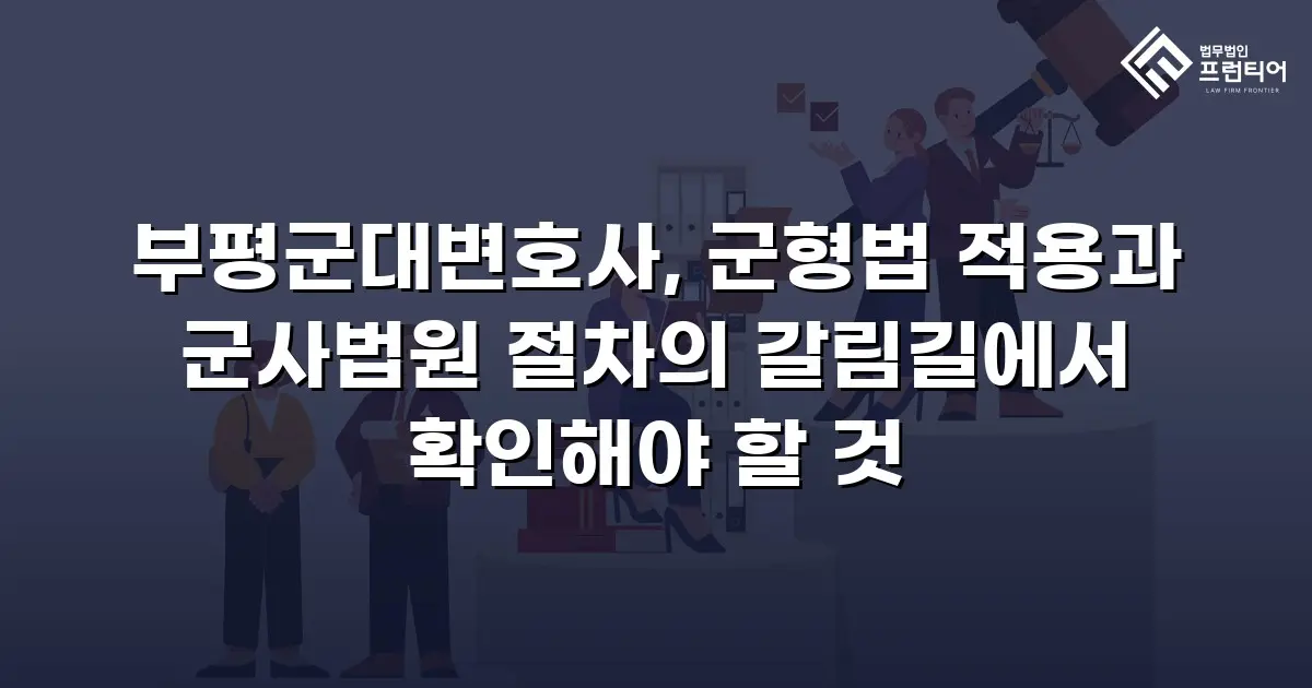 부평군대변호사, 군형법 적용과 군사법원 절차의 갈림길에서 확인해야 할 것