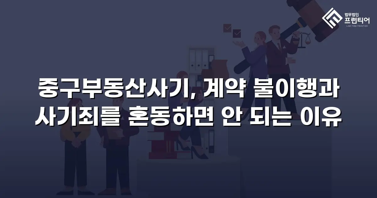 중구부동산사기, 계약 불이행과 사기죄를 혼동하면 안 되는 이유
