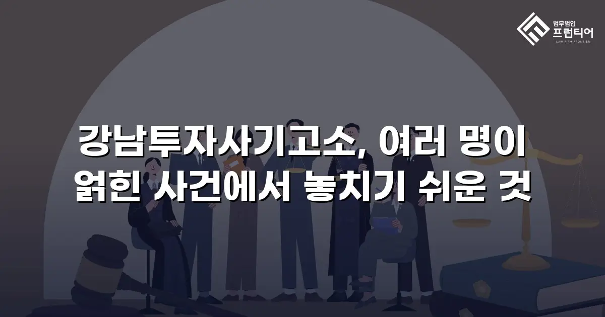 강남투자사기고소, 여러 명이 얽힌 사건에서 놓치기 쉬운 것
