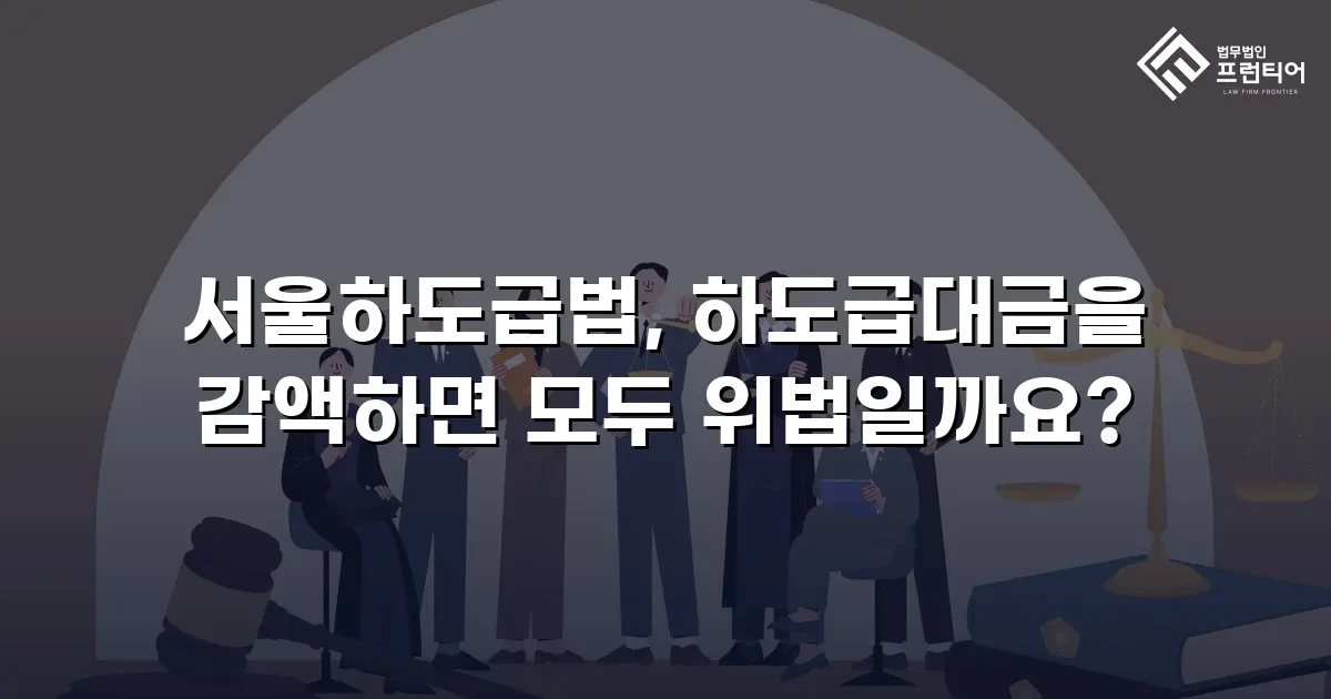 서울하도급법, 하도급대금을 감액하면 모두 위법일까요?