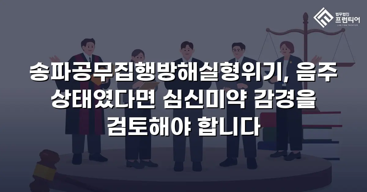 송파공무집행방해실형위기, 음주 상태였다면 심신미약 감경을 검토해야 합니다
