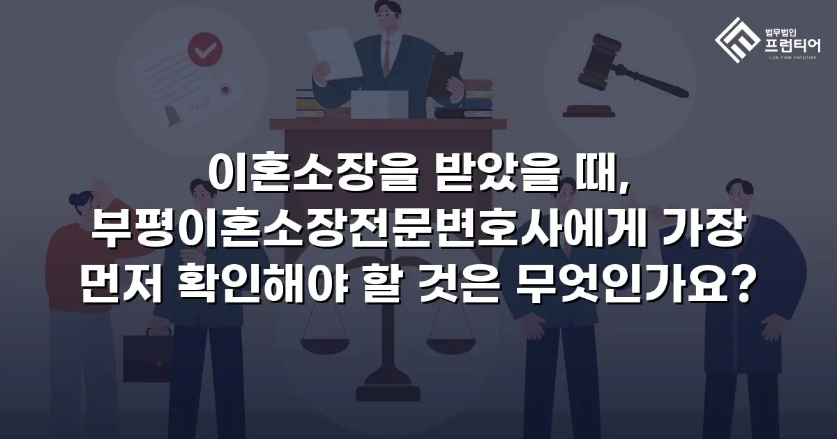 이혼소장을 받았을 때, 부평이혼소장전문변호사에게 가장 먼저 확인해야 할 것은 무엇인가요?
