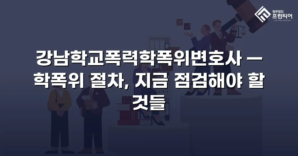 강남학교폭력학폭위변호사 — 학폭위 절차, 지금 점검해야 할 것들