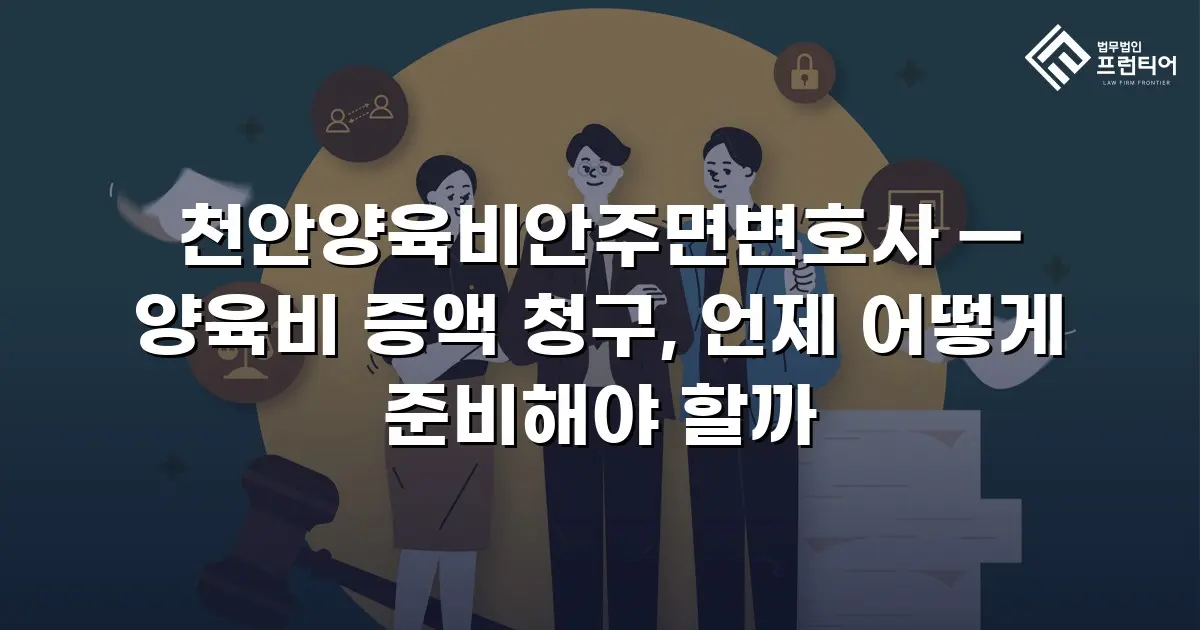 천안양육비안주면변호사 — 양육비 증액 청구, 언제 어떻게 준비해야 할까