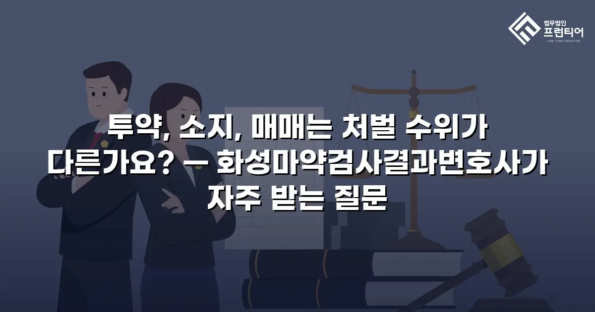 투약, 소지, 매매는 처벌 수위가 다른가요? — 화성마약검사결과변호사가 자주 받는 질문