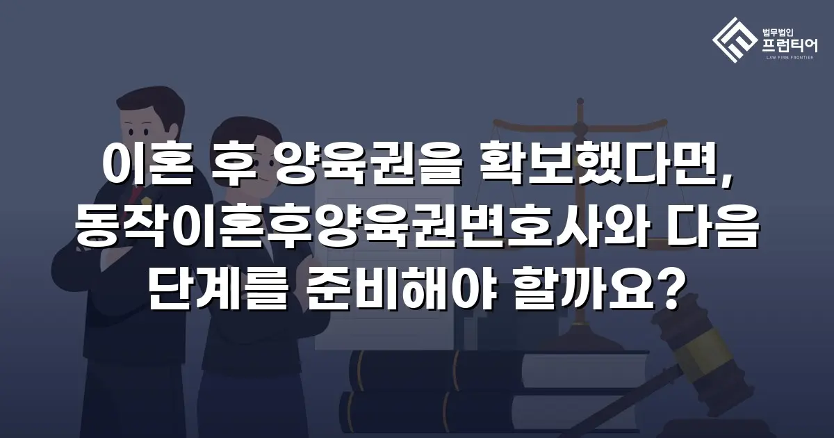 이혼 후 양육권을 확보했다면, 동작이혼후양육권변호사와 다음 단계를 준비해야 할까요?