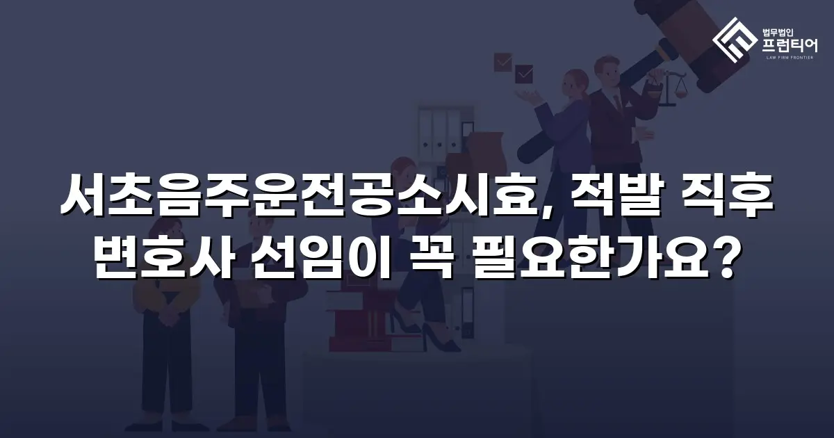 서초음주운전공소시효, 적발 직후 변호사 선임이 꼭 필요한가요?