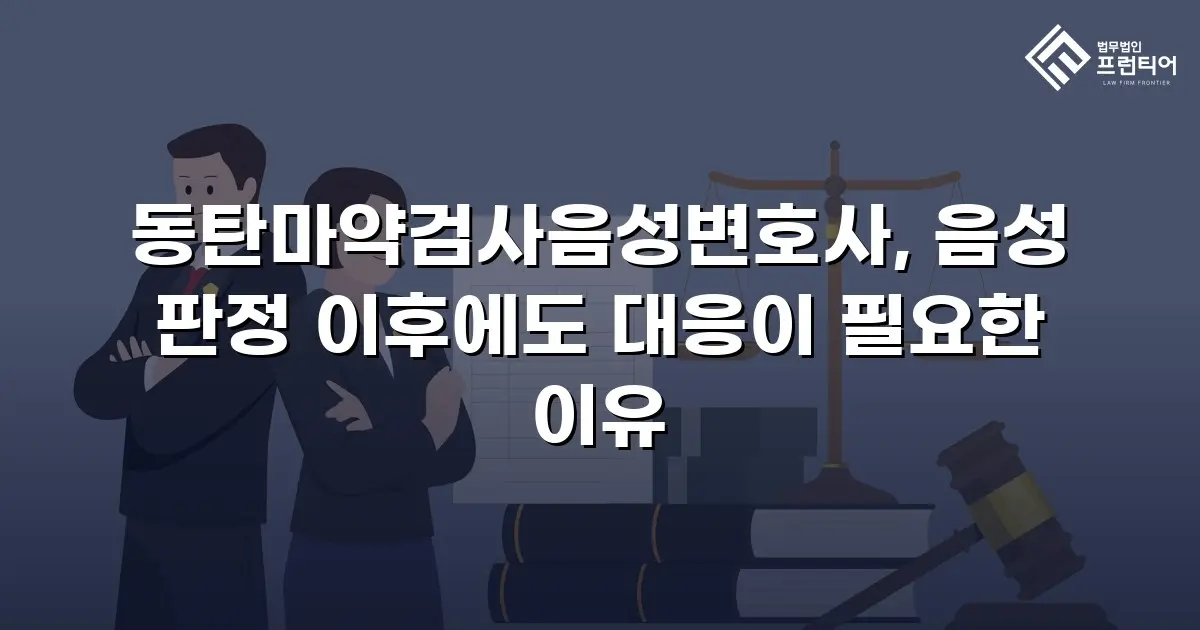 동탄마약검사음성변호사, 음성 판정 이후에도 대응이 필요한 이유